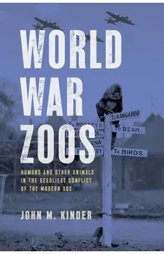 World War Zoos: Humans and Other Animals in the Deadliest Conflict of the Modern Age - John M. Kinder