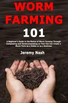 Worm Farming 101: A Beginner's Guide to the Basics of Worm Farming Through Composting and Vermicomposting so That You Can Create a Worm, Paperback/Jeremy Nash