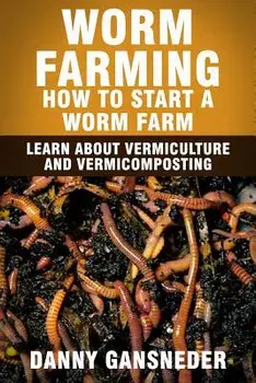 Worm Farming: How to Start a Worm Farm: Learn about Vermiculture and Vermicomposting, Paperback/Danny Gansneder