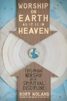 Worship on Earth as It Is in Heaven: Exploring Worship as a Spiritual Discipline, Paperback/Rory Noland