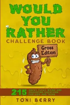 Would You Rather Challenge Book Gross Edition: 215 Wacky, Yucky, Weird and Disgusting Questions for Kids, Teens and Adults/Toni Berry