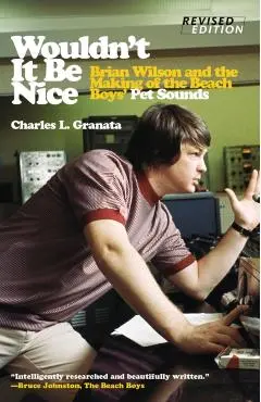 Wouldn't It Be Nice: Brian Wilson and the Making of the Beach Boys' Pet Sounds - Charles L. Granata