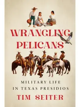 Wrangling Pelicans. Military Life in Texas Presidios, Hardback/Tim Seiter