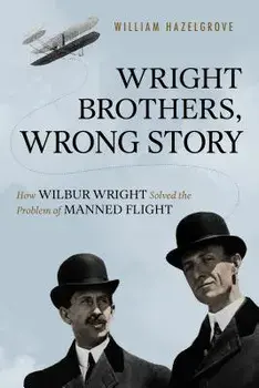 Wright Brothers, Wrong Story: How Wilbur Wright Solved the Problem of Manned Flight, Hardcover/William Hazelgrove