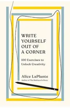 Write Yourself Out of a Corner: 100 Exercises to Unlock Creativity - Alice Laplante