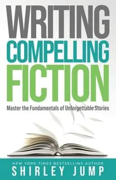 Writing Compelling Fiction: Master the Fundamentals of Unforgettable Stories - Shirley Jump