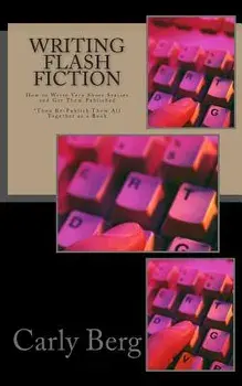 Writing Flash Fiction: How to Write Very Short Stories and Get Them Published. *then Re-Publish Them All Together as a Book, Paperback/Carly Berg