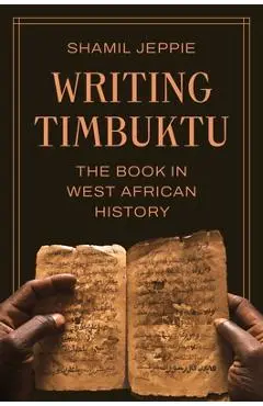 Writing Timbuktu: The Book in West African History - Shamil Jeppie