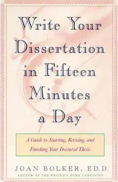 Writing Your Dissertation in Fifteen Minutes a Day: A Guide to Starting, Revising, and Finishing Your Doctoral Thesis - Joan Bolker