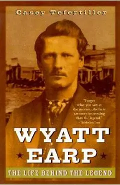 Wyatt Earp: The Life Behind the Legend - Casey Tefertiller