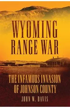 Wyoming Range War: The Infamous Invasion of Johnson County - John W. Davis