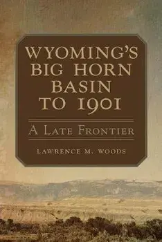Wyoming's Big Horn Basin to 1901, Volume 18: A Late Frontier, Paperback/Lawrence M. Woods
