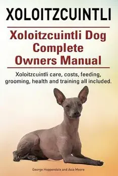 Xoloitzcuintli. Xoloitzcuintli Dog Complete Owners Manual. Xoloitzcuintli Care, Costs, Feeding, Grooming, Health and Training All Included., Paperback/George Hoppendale