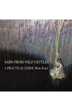 Yarn from Wild Nettles: A Practical Guide - Birte Ford