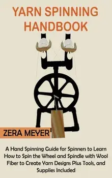 Yarn Spinning Handbook: A Hand Spinning Guide for Spinners to Learn How to Spin the Wheel or Spindle with Wool Fiber to Create Yarn Designs Pl, Hardcover/Zera Meyer
