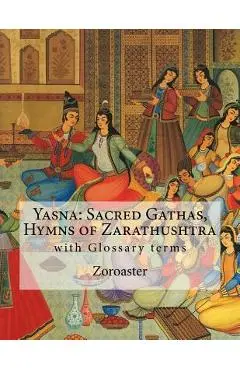 Yasna: Sacred Gathas, Hymns of Zarathushtra: With Glossary of Zoroastrian Terms - L. H. Mills