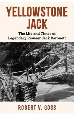 Yellowstone Jack: The Life and Times of Legendary Pioneer Jack Baronett - Robert V. Goss