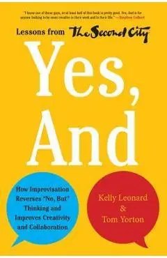 Yes, and: How Improvisation Reverses No, But Thinking and Improves Creativity and Collaboration--Lessons from the Second City - Kelly Leonard