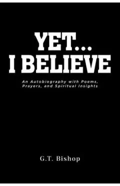Yet... I Believe: An Autobiography with Poems, Prayers, and Spiritual Insights - G. T. Bishop