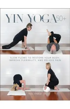 Yin Yoga 50+: Slow Flows to Restore Your Body, Improve Flexibility, and Relieve Pain - Paul Steele