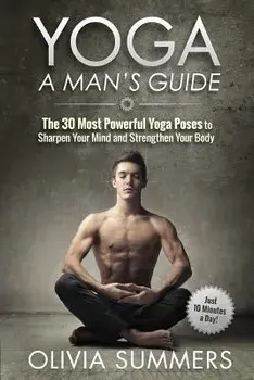Yoga: A Man's Guide: The 30 Most Powerful Yoga Poses to Sharpen Your Mind and Strengthen Your Body, Paperback/Olivia Summers