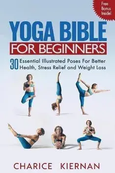 Yoga Bible For Beginners: 30 Essential Illustrated Poses For Better Health, Stress Relief and Weight Loss, Paperback/Charice Kiernan