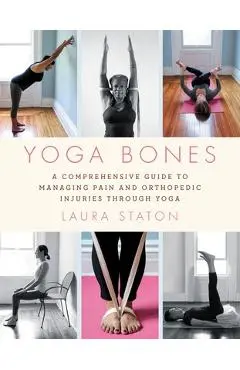 Yoga Bones: A Comprehensive Guide to Managing Pain and Orthopedic Injuries Through Yoga - Laura Staton