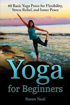 Yoga for Beginners: 60 Basic Yoga Poses for Flexibility, Stress Relief, and Inner Peace, Paperback/Susan Neal