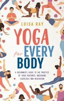 Yoga for Every Body: A beginner's guide to the practice of yoga postures, breathing exercises and meditation, Hardcover/Luisa Ray