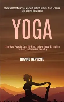 Yoga: Learn Yoga Poses to Calm the Mind, Relieve Stress, Strengthen the Body, and Increase Flexibility (Essential Essentials/Dianne Baptiste