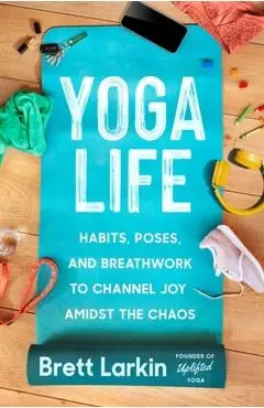 Yoga Life: Habits, Poses, and Breathwork to Channel Joy Amidst the Chaos - Brett Larkin