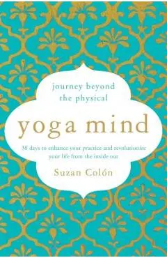 Yoga Mind: Journey Beyond the Physical, 30 Days to Enhance Your Practice and Revolutionize Your Life from the Inside Out - Suzan Col�n