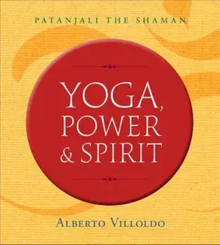 Yoga, Power & Spirit: Patanjali the Shaman, Paperback/Alberto Villoldo