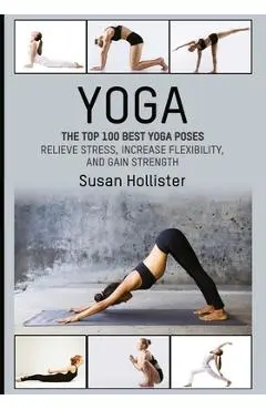 Yoga: The Top 100 Best Yoga Poses: Relieve Stress, Increase Flexibility, and Gain Strength - Susan Hollister