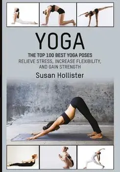 Yoga: The Top 100 Best Yoga Poses: Relieve Stress, Increase Flexibility, and Gain Strength, Paperback/Susan Hollister