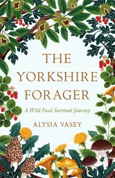 Yorkshire Forager. A Wild Food Survival Journey, Paperback/Alysia Vasey