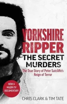 Yorkshire Ripper - The Secret Murders. The True Story of Serial Killer Peter Sutcliffe's Reign of Terror, Paperback/Chris Clark & Tim Tate