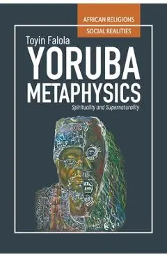 Yorùbá Metaphysics: Spirituality and Supernaturality - Toyin Falola