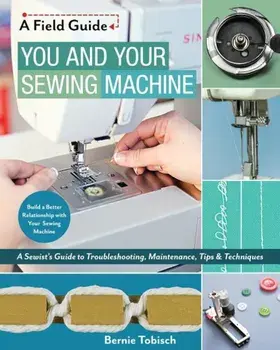 You and Your Sewing Machine: A Sewist's Guide to Troubleshooting, Maintenance, Tips & Techniques, Paperback/Bernie Tobisch