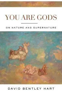 You Are Gods: On Nature and Supernature - David Bentley Hart