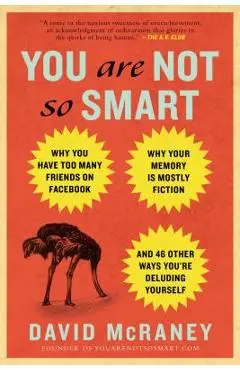 You Are Not So Smart: Why You Have Too Many Friends on Facebook, Why Your Memory Is Mostly Fiction, an D 46 Other Ways You're Deluding Yours - David Mcraney