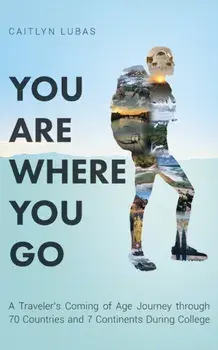 You Are Where You Go: A Traveler's Coming of Age Journey Through 70 Countries and 7 Continents During College, Paperback/Caitlyn Lubas