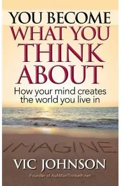 You Become What You Think about: How Your Mind Creates the World You Live in - Vic Johnson