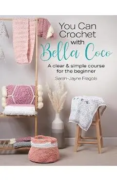 You Can Crochet with Bella Coco: A Clear & Simple Course for the Beginner - Sarah-jayne Fragola