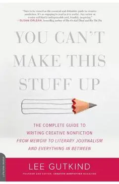 You Can't Make This Stuff Up: The Complete Guide to Writing Creative Nonfiction--From Memoir to Literary Journalism and Everything in Between - Lee Gutkind