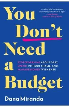 You Don't Need a Budget: Stop Worrying about Debt, Spend Without Shame, and Manage Money with Ease - Dana Miranda