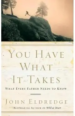 You Have What It Takes: What Every Father Needs to Know - John Eldredge