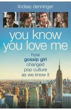 You Know You Love Me: How Gossip Girl Changed Pop Culture as We Know It - Lindsay Denninger