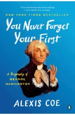 You Never Forget Your First: A Biography of George Washington - Alexis Coe