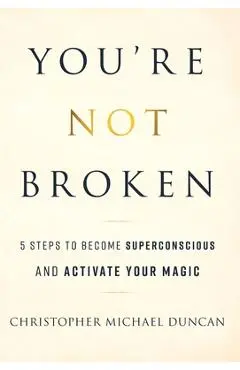 You're Not Broken: 5 Steps to Become Superconscious and Activate Your Magic - Christopher Michael Duncan